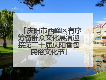 庆阳市西峰区有序筹备群众文化展演迎接第二十届庆阳香包民俗文化节