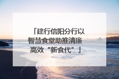 建行信阳分行以智慧食堂助推清廉高效“新食代”
