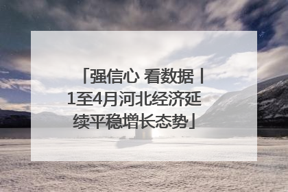 强信心 看数据丨1至4月河北经济延续平稳增长态势