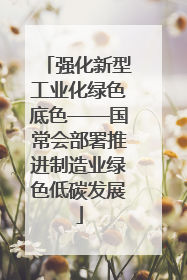 强化新型工业化绿色底色——国常会部署推进制造业绿色低碳发展