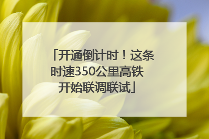 开通倒计时！这条时速350公里高铁开始联调联试