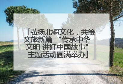 弘扬北疆文化，共绘文旅新篇 “传承中华文明 讲好中国故事” 主题活动圆满举办