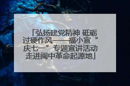 弘扬建党精神 砥砺过硬作风——福小宣“庆七一”专题宣讲活动走进闽中革命起源地