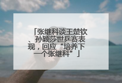 张继科谈王楚钦、孙颖莎世乒赛表现，回应“培养下一个张继科”