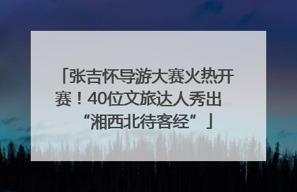 张吉怀导游大赛火热开赛！40位文旅达人秀出“湘西北待客经”