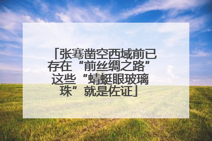 张骞凿空西域前已存在“前丝绸之路” 这些“蜻蜓眼玻璃珠”就是佐证