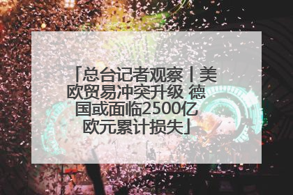 总台记者观察丨美欧贸易冲突升级 德国或面临2500亿欧元累计损失