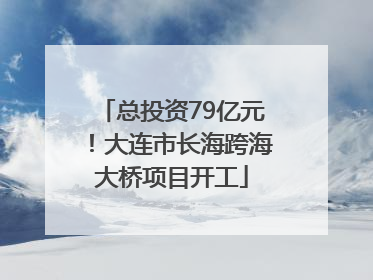 总投资79亿元！大连市长海跨海大桥项目开工