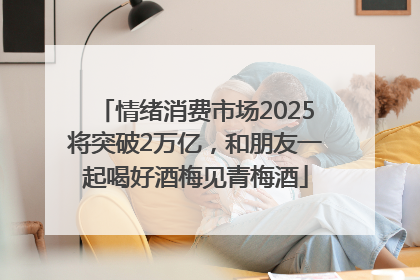 情绪消费市场2025将突破2万亿，和朋友一起喝好酒梅见青梅酒