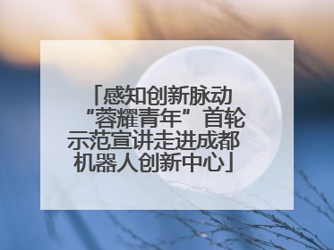 感知创新脉动 “蓉耀青年”首轮示范宣讲走进成都机器人创新中心
