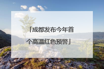 成都发布今年首个高温红色预警