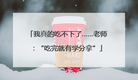 我真的吃不下了……老师：“吃完就有学分拿”