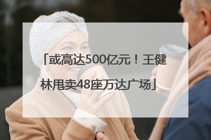 或高达500亿元！王健林甩卖48座万达广场