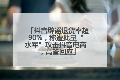 抖音辟谣退货率超90%，称遭批量“水军”攻击抖音电商，高管回应