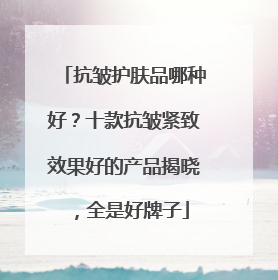 抗皱护肤品哪种好？十款抗皱紧致效果好的产品揭晓，全是好牌子
