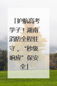 护航高考学子！湖南消防全程驻守，“秒级响应”保安全