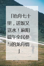 抬舟七十里，送饭又送水！麻阳端午全民参与的龙舟情