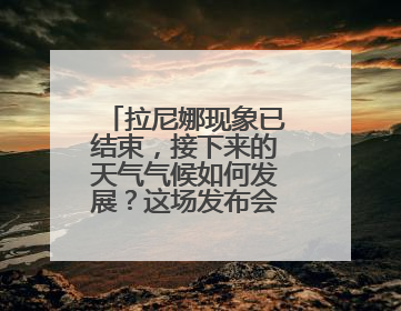 拉尼娜现象已结束，接下来的天气气候如何发展？这场发布会来解答
