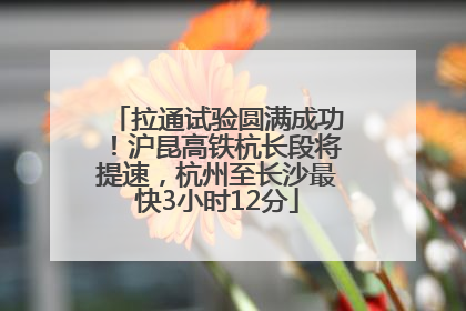 拉通试验圆满成功！沪昆高铁杭长段将提速，杭州至长沙最快3小时12分