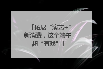 拓展“演艺+”新消费，这个端午超“有戏”