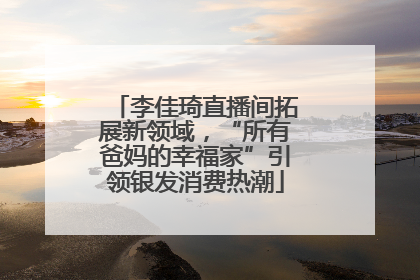 李佳琦直播间拓展新领域，“所有爸妈的幸福家”引领银发消费热潮