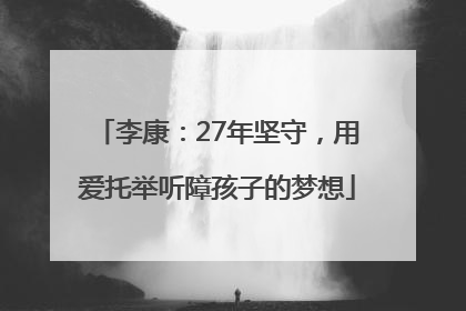 李康：27年坚守，用爱托举听障孩子的梦想