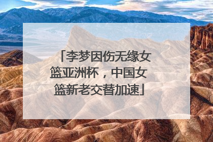李梦因伤无缘女篮亚洲杯，中国女篮新老交替加速