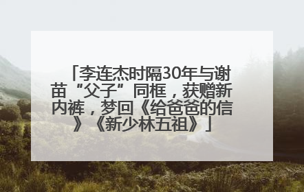李连杰时隔30年与谢苗“父子”同框，获赠新内裤，梦回《给爸爸的信》《新少林五祖》