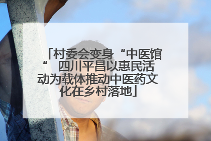 村委会变身“中医馆” 四川平昌以惠民活动为载体推动中医药文化在乡村落地