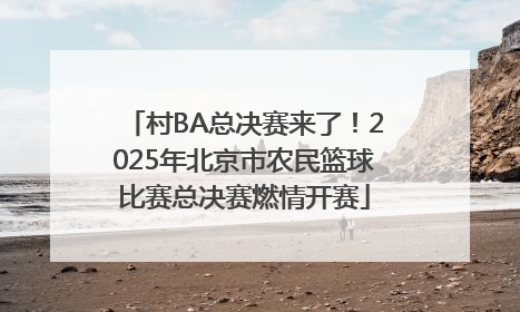 村BA总决赛来了！2025年北京市农民篮球比赛总决赛燃情开赛