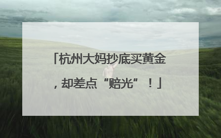 杭州大妈抄底买黄金，却差点“赔光”！