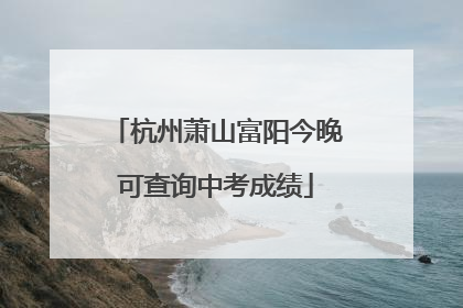 杭州萧山富阳今晚可查询中考成绩