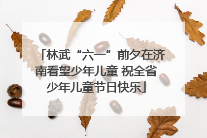 林武“六一”前夕在济南看望少年儿童 祝全省少年儿童节日快乐