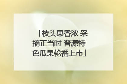 枝头果香浓 采摘正当时 晋源特色瓜果轮番上市