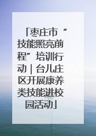 枣庄市“技能照亮前程”培训行动｜台儿庄区开展康养类技能进校园活动