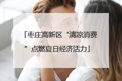 枣庄高新区“清凉消费”点燃夏日经济活力