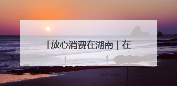 放心消费在湖南｜在长乐，放心消费的“松弛感”被拿捏住了