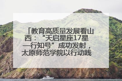 教育高质量发展看山西：“天启星座17星—行知号”成功发射，太原师范学院以行动践行行知精神