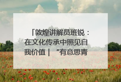 敦煌讲解员班锐：在文化传承中照见自我价值｜“有意思青年”高校公益计划