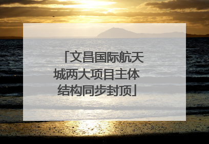 文昌国际航天城两大项目主体结构同步封顶