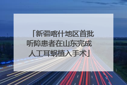 新疆喀什地区首批听障患者在山东完成人工耳蜗植入手术