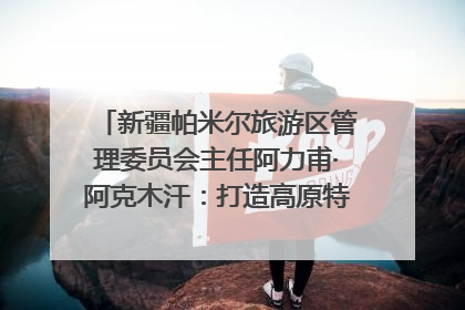 新疆帕米尔旅游区管理委员会主任阿力甫·阿克木汗：打造高原特色文旅品牌 推动县域旅游高质量发展｜第七届全国县域旅游研究成果发布系列活动