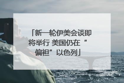 新一轮伊美会谈即将举行 美国仍在“偏袒”以色列