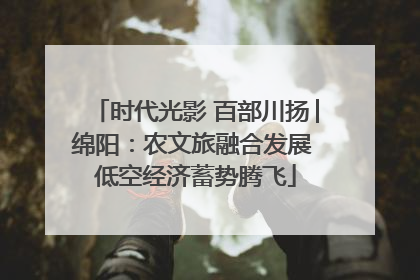 时代光影 百部川扬│绵阳：农文旅融合发展 低空经济蓄势腾飞