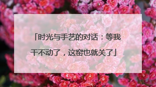 时光与手艺的对话：等我干不动了，这窑也就关了