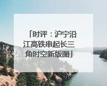时评：沪宁沿江高铁串起长三角时空新版图
