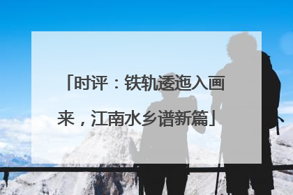 时评：铁轨逶迤入画来，江南水乡谱新篇