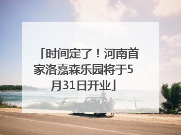 时间定了！河南首家洛嘉森乐园将于5月31日开业