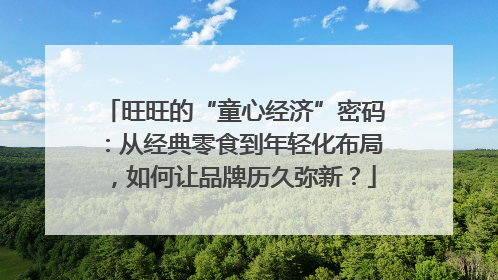 旺旺的“童心经济”密码：从经典零食到年轻化布局，如何让品牌历久弥新？