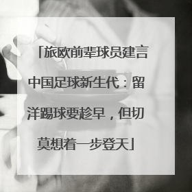 旅欧前辈球员建言中国足球新生代：留洋踢球要趁早，但切莫想着一步登天